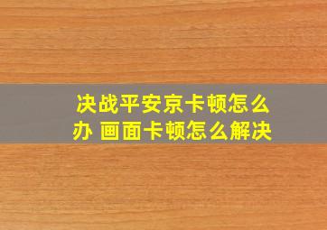 决战平安京卡顿怎么办 画面卡顿怎么解决